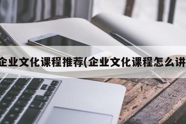 企业文化课程推荐(企业文化课程怎么讲)