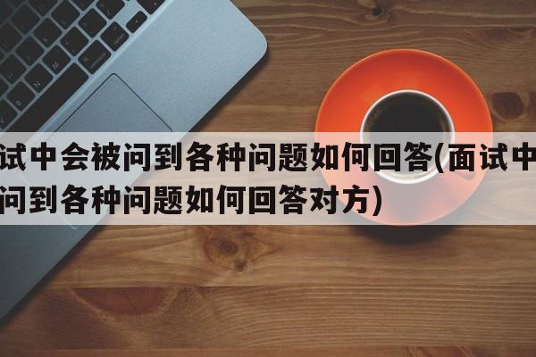 面试中会被问到各种问题如何回答(面试中会被问到各种问题如何回答对方)